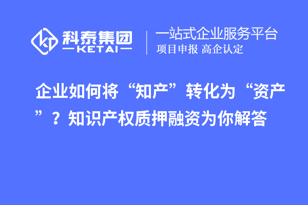 企業如何將“知產”轉化為“資產”？知識產權質押融資為你解答