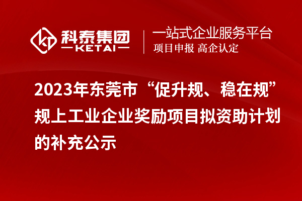 2023年東莞市“促升規、穩在規”規上工業企業獎勵項目擬資助計劃的補充公示