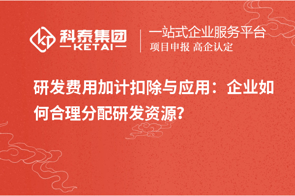 研發費用加計扣除與應用：企業如何合理分配研發資源？