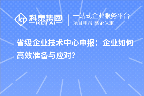 省級企業技術中心申報：企業如何高效準備與應對？