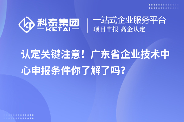 認定關鍵注意！廣東省企業技術中心申報條件你了解了嗎？