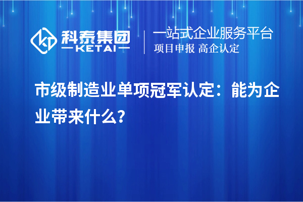 市級制造業單項冠軍認定：能為企業帶來什么？