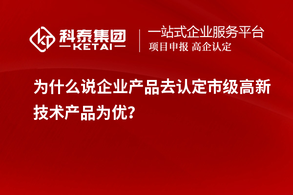 為什么說企業產品去認定市級高新技術產品為優？