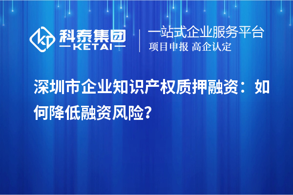 深圳市企業知識產權質押融資：如何降低融資風險？