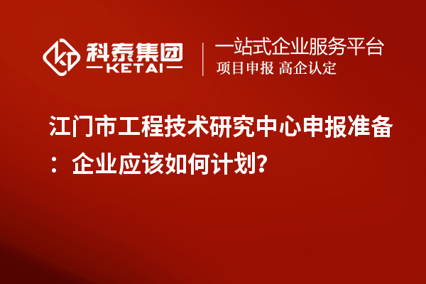江門市工程技術研究中心申報準備：企業應該如何計劃？