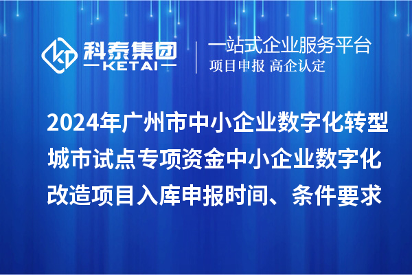 2024年廣州市中小企業數字化轉型城市試點專項資金中小企業數字化改造項目入庫申報時間、條件要求、補助獎勵