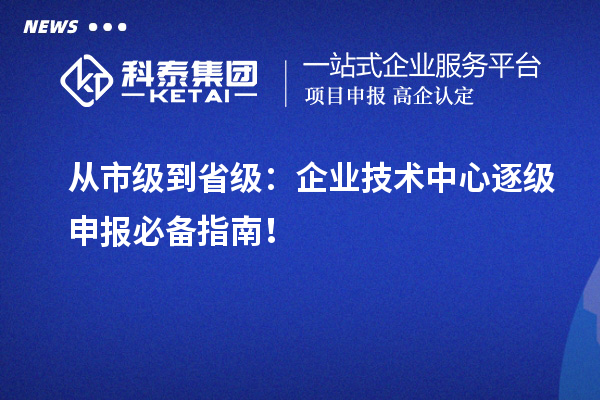 從市級到省級：企業技術中心逐級申報必備指南！