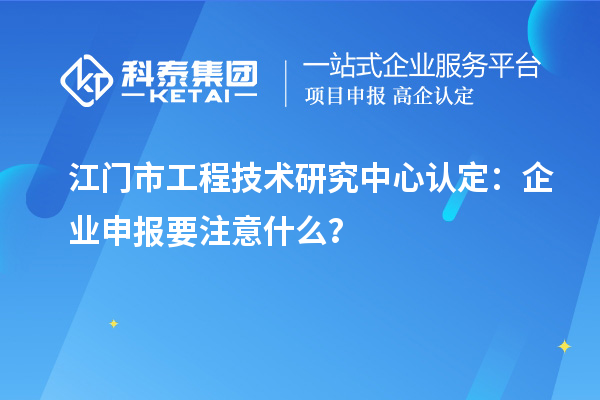 江門市工程技術研究中心認定：企業申報要注意什么？