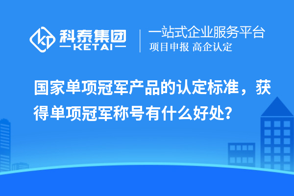 國家單項冠軍產品的認定標準，獲得單項冠軍稱號有什么好處？