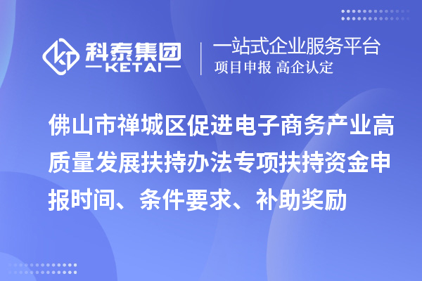 佛山市禪城區促進電子商務產業高質量發展扶持辦法專項扶持資金申報時間、條件要求、補助獎勵