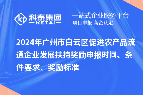 2024年廣州市白云區促進農產品流通企業發展扶持獎勵申報時間、條件要求、獎勵標準