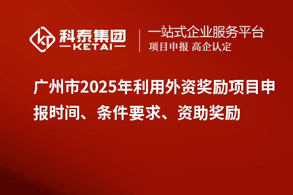 廣州市2025年利用外資獎勵<a href=http://www.zh-tour.cn/shenbao.html target=_blank class=infotextkey>項目申報</a>時間、條件要求、資助獎勵