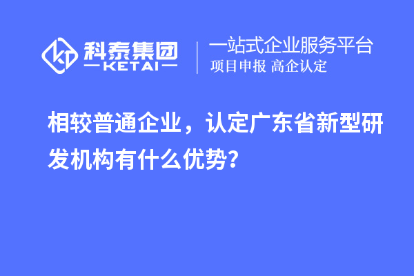 相較普通企業，認定廣東省新型研發機構有什么優勢？