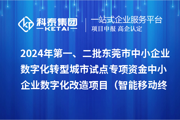 2024年第一、二批東莞市中小企業數字化轉型城市試點專項資金中小企業數字化改造項目（智能移動終端行業）擬資助企業名單的公示