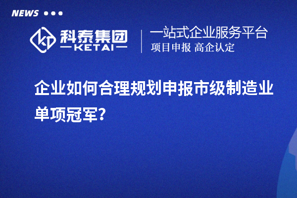 企業如何合理規劃申報市級制造業單項冠軍？
