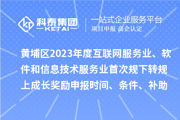 黃埔區2023年度互聯網服務業、軟件和信息技術服務業首次規下轉規上成長獎勵申報時間、條件要求、補助標準
