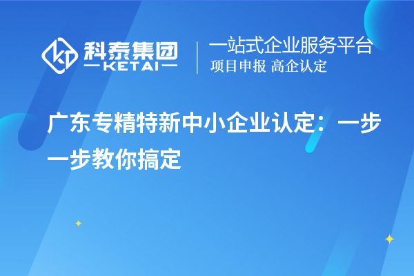 廣東<a href=http://www.zh-tour.cn/fuwu/zhuanjingtexin.html target=_blank class=infotextkey>專精特新中小企業</a>認定：一步一步教你搞定