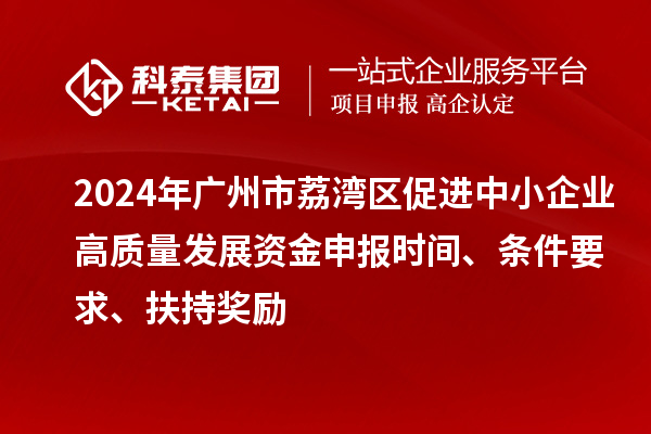 2024年廣州市荔灣區促進中小企業高質量發展資金申報時間、條件要求、扶持獎勵