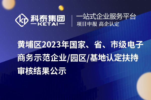 黃埔區2023年國家、省、市級電子商務示范企業/園區/基地認定扶持審核結果公示