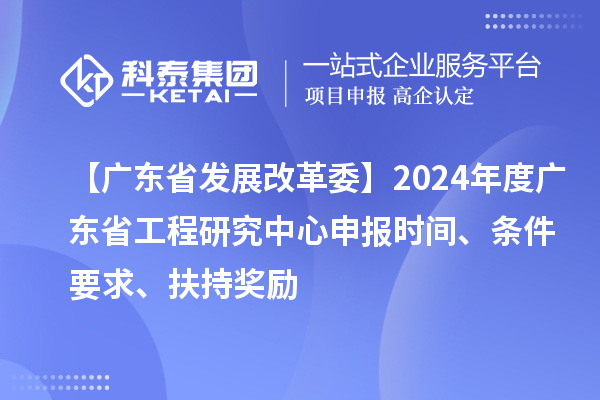 【廣東省發展改革委】2024年度廣東省工程研究中心申報時間、條件要求、扶持獎勵