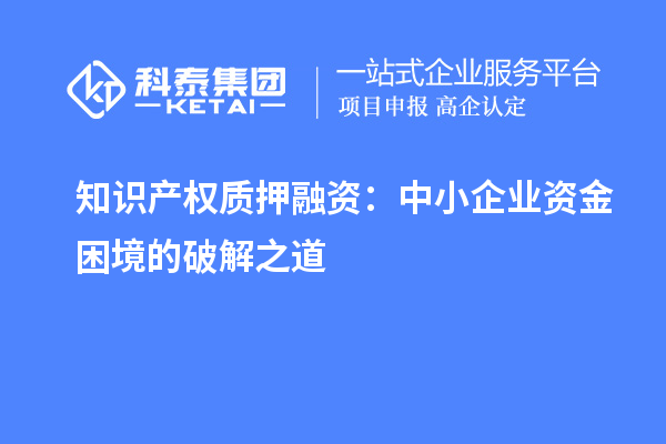 知識產權質押融資：中小企業資金困境的破解之道