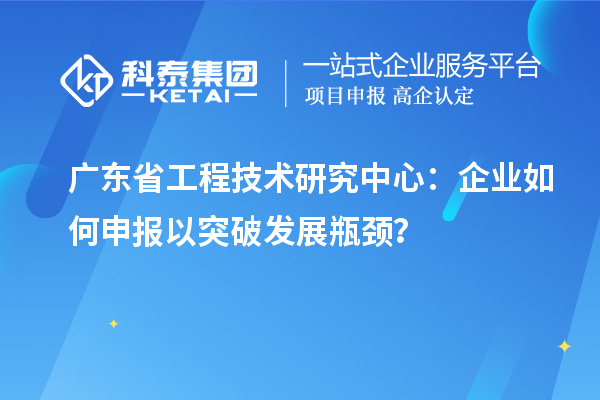 廣東省工程技術研究中心：企業如何申報以突破發展瓶頸？