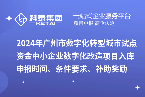 2024年廣州市數字化轉型城市試點專項資金中小企業數字化改造項目入庫申報時間、條件要求、補助獎勵