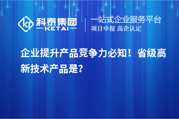 企業提升產品競爭力必知！省級高新技術產品是？