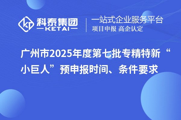 廣州市2025年度第七批專精特新“小巨人”預申報時間、條件要求