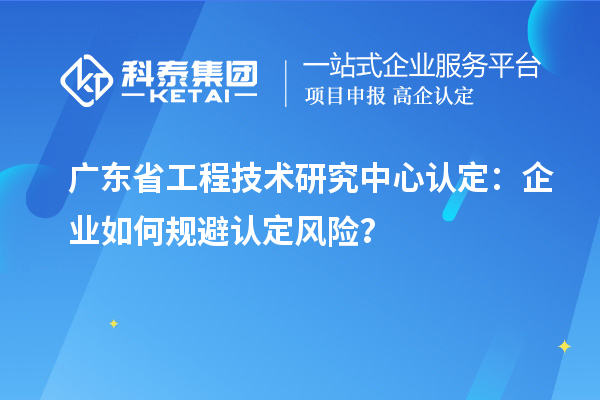 廣東<a href=http://www.zh-tour.cn/fuwu/gongchengzhongxin.html target=_blank class=infotextkey>省工程技術研究中心認定</a>：企業如何規避認定風險？