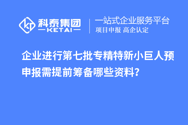 企業進行第七批專精特新小巨人預申報需提前籌備哪些資料？