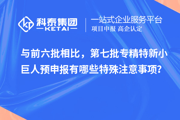 與前六批相比，第七批專精特新小巨人預申報有哪些特殊注意事項？