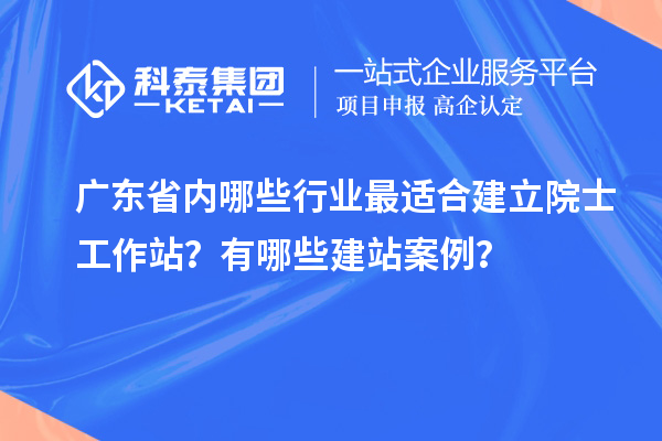 廣東省內哪些行業最適合建立院士工作站？有哪些建站案例？