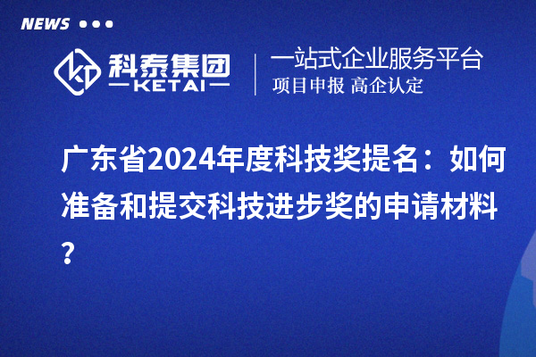 廣東省2024年度科技獎提名：如何準備和提交科技進步獎的申請材料？
