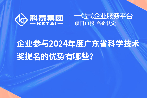 企業參與2024年度廣東省科學技術獎提名的優勢有哪些？