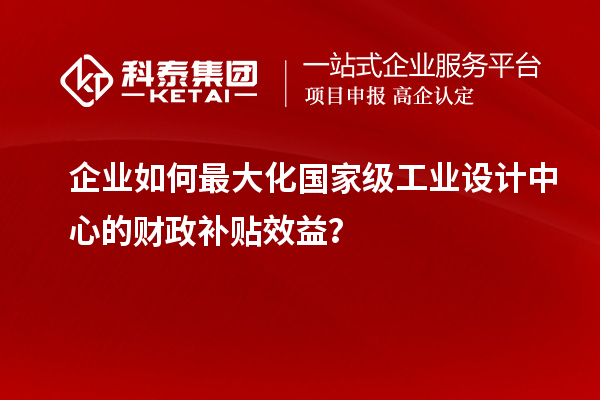 企業如何最大化國家級工業設計中心的財政補貼效益？