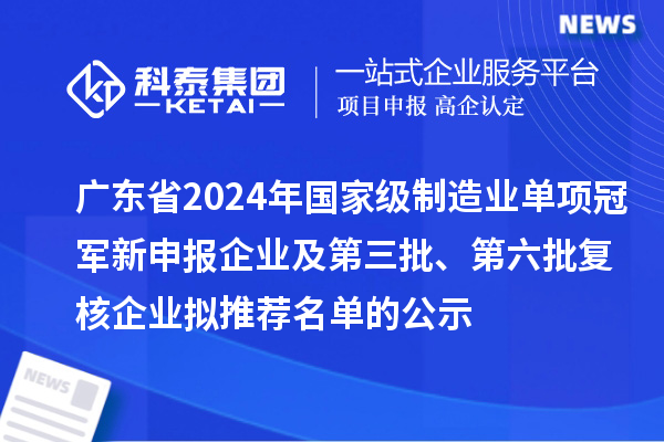 廣東省2024年國家級制造業單項冠軍新申報企業及第三批、第六批復核企業擬推薦名單的公示