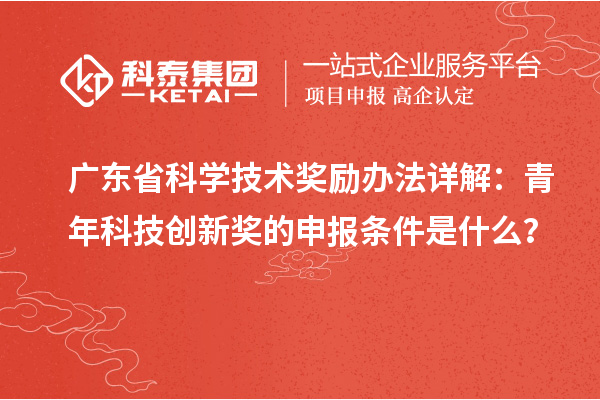 廣東省科學技術獎勵辦法詳解：青年科技創新獎的申報條件是什么？