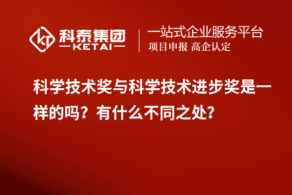 科學技術獎與科學技術進步獎是一樣的嗎？有什么不同之處？