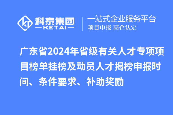 廣東省2024年省級有關人才專項項目榜單掛榜及動員人才揭榜申報時間、條件要求、補助獎勵
