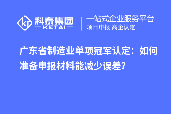 廣東省制造業單項冠軍認定：如何準備申報材料能減少誤差？