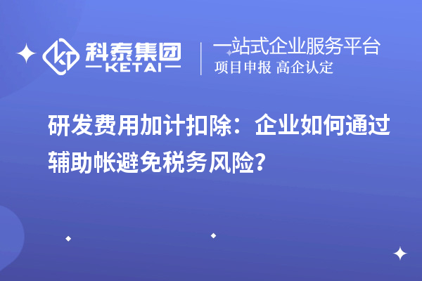 研發費用加計扣除：企業如何通過輔助帳避免稅務風險？