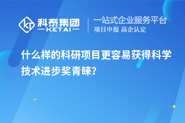 什么樣的科研項目更容易獲得科學技術進步獎青睞？