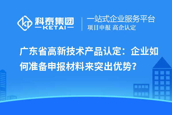 廣東省高新技術產品認定：企業如何準備申報材料來突出優勢？