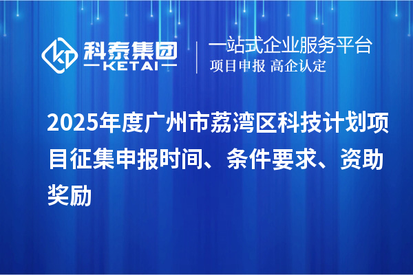 2025年度廣州市荔灣區科技計劃項目征集申報時間、條件要求、資助獎勵