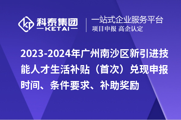2023-2024年廣州南沙區新引進技能人才生活補貼（首次）兌現申報時間、條件要求、補助獎勵