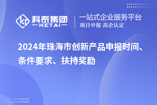 2024年珠海市創新產品申報時間、條件要求、扶持獎勵