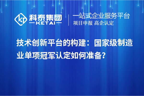 技術創新平臺的構建：國家級制造業單項冠軍認定如何準備？
