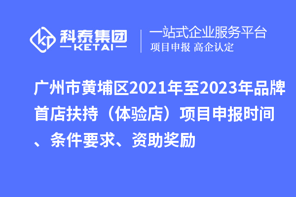 廣州市黃埔區2021年至2023年品牌首店扶持（體驗店）<a href=http://www.zh-tour.cn/shenbao.html target=_blank class=infotextkey>項目申報</a>時間、條件要求、資助獎勵