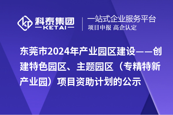 東莞市2024年產業園區建設——創建特色園區、主題園區（專精特新產業園）項目資助計劃的公示